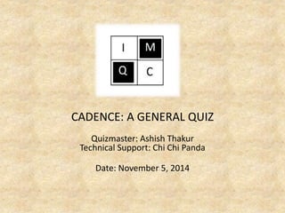 CADENCE: A GENERAL QUIZ 
Quizmaster: Ashish Thakur 
Technical Support: Chi Chi Panda 
Date: November 5, 2014 
 