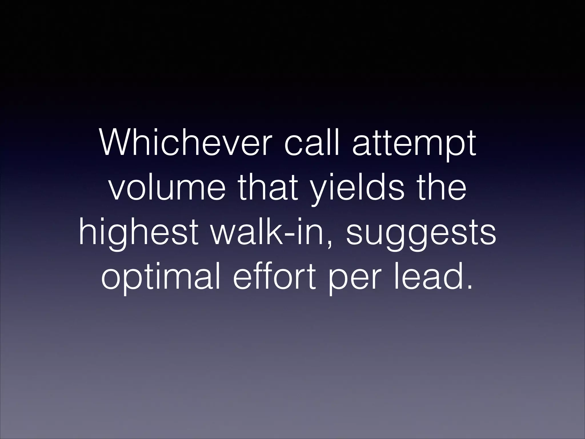 Whichever call attempt
volume that yields the
highest walk-in, suggests
optimal effort per lead.
 