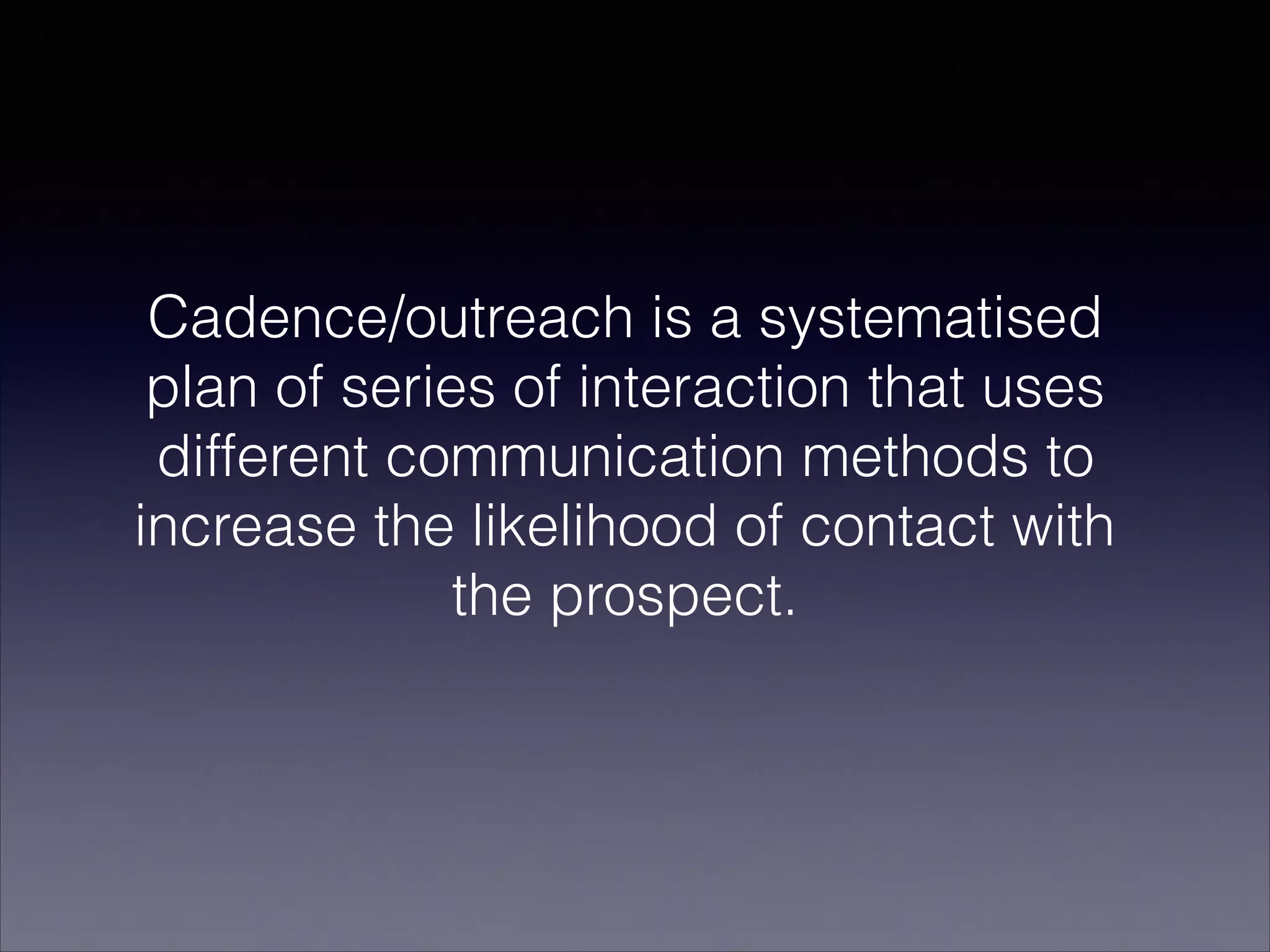Cadence/outreach is a systematised
plan of series of interaction that uses
different communication methods to
increase the likelihood of contact with
the prospect.
 