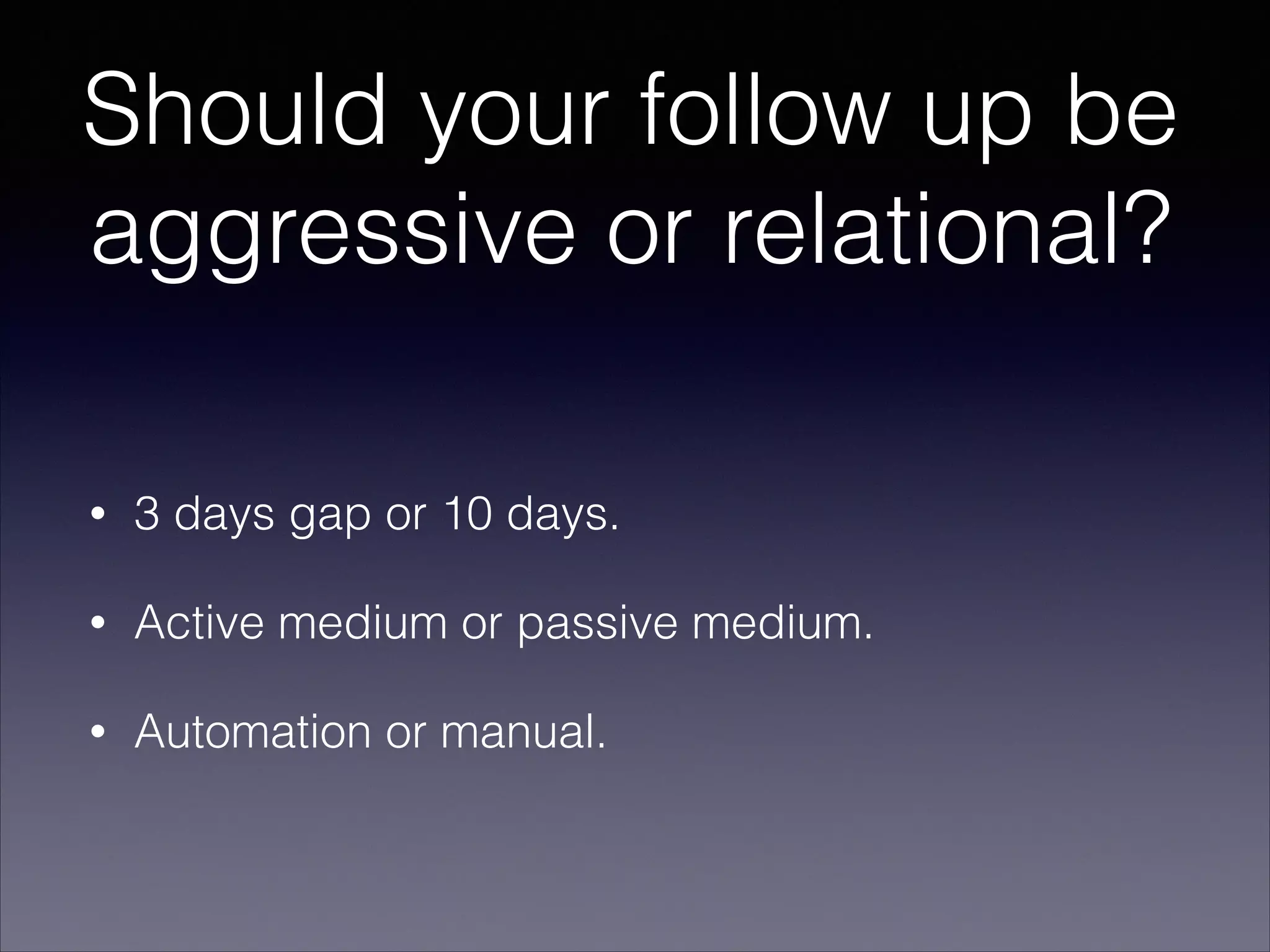 Should your follow up be
aggressive or relational?
• 3 days gap or 10 days.
• Active medium or passive medium.
• Automation or manual.
 
