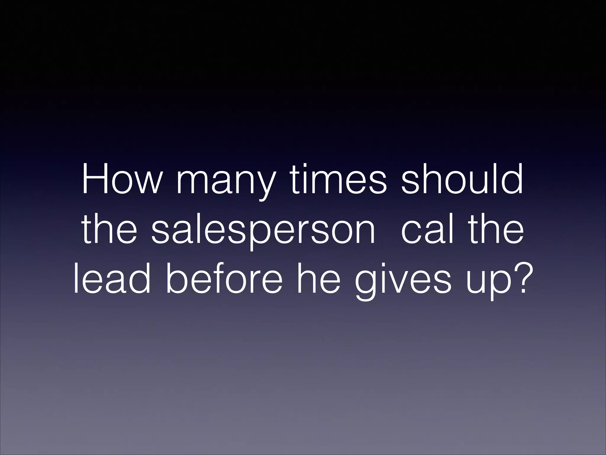How many times should
the salesperson cal the
lead before he gives up?
 