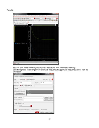 19
Results:
- You can print noise summary in ADE with “Results => Print => Noise Summary”
Select integrated noise range from lower 3dB frequency to upper 3dB frequency values from ac
simulation.
 