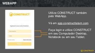 WEBAPP
Utilize CONSTRUCT também
pelo WebApp.
Vá em app.constructlatam.com
Faça login e utilize CONSTRUCT
em seu Computador Desktop,
Notebook ou em seu Tablet.
 