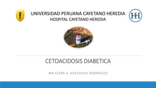 CETOACIDOSIS DIABETICA
MR CESAR A. AUCCACUSI RODRÍGUEZ
UNIVERSIDAD PERUANA CAYETANO HEREDIA
HOSPITAL CAYETANO HEREDIA
 