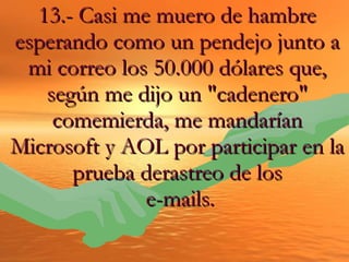 13.- Casi me muero de hambre esperando como un pendejo junto a mi correo los 50.000 dólares que, según me dijo un "cadenero" comemierda, me mandarían Microsoft y AOL por participar en la prueba derastreo de los e-mails. 