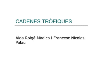 CADENES TRÒFIQUES Aida Roigé Màdico i Francesc Nicolas Palau 