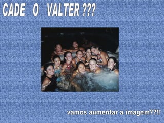 CADE  O  VALTER ??? vamos aumentar a imagem??!! 