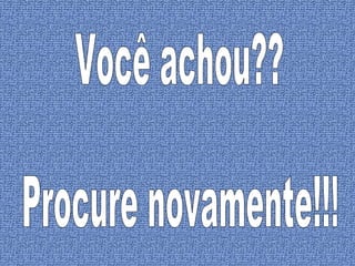 Você achou?? Procure novamente!!! 