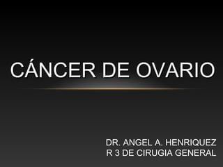 DR. ANGEL A. HENRIQUEZ
R 3 DE CIRUGIA GENERAL
CÁNCER DE OVARIOCÁNCER DE OVARIO
 