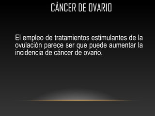 CÁNCER DE OVARIOCÁNCER DE OVARIO
El empleo de tratamientos estimulantes de la
ovulación parece ser que puede aumentar la
incidencia de cáncer de ovario.
 