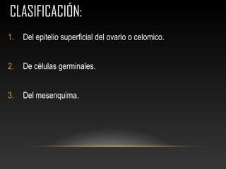 CLASIFICACIÓN:CLASIFICACIÓN:
1. Del epitelio superficial del ovario o celomico.
2. De células germinales.
3. Del mesenquima.
 