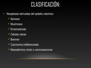 CLASIFICACIÓN:CLASIFICACIÓN:
• Neoplasias derivadas del epitelio celomico
Serosos
Mucinosos
Endometroide
Células claras
Brenner
Carcinoma indiferenciado
Mesodérmico mixto o carcinosarcoma
 