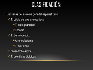 CLASIFICACIÓN:CLASIFICACIÓN:
• Derivadas del estroma gonadal especializado:
T. célula de la granulosa-teca
T. de la granulosa
Tecoma
T. Sertoli-Leydig.
Arrenoblastoma
T. de Sertoli
Ginandroblastoma
T. de células Lipidicas
 