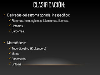 CLASIFICACIÓN:CLASIFICACIÓN:
• Derivadas del estroma gonadal inespecífico:
Fibromas, hemangiomas, leiomiomas, lipomas.
Linfomas.
Sarcomas.
• Metastáticos:
Tubo digestivo (Krukenberg)
Mama
Endometrio.
Linfoma.
 