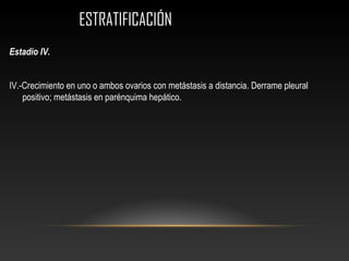 ESTRATIFICACIÓNESTRATIFICACIÓN
Estadio IV.
IV.-Crecimiento en uno o ambos ovarios con metástasis a distancia. Derrame pleural
positivo; metástasis en parénquima hepático.
 