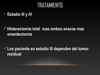 TRATAMIENTOTRATAMIENTO
• Estadio III y IV
Histerectomía total mas ambos anexos mas
omentectomia
Los paciente en estadio III dependen del tumor
residual
 