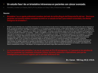 • Un estudio fase I de un briostatina intravenosa en pacientes con cáncer avanzado.
• Prendiville J, Crowther D, N Thatcher, Woll PJ, PV Fox, McGown A, N Testa, P Stern, R McDermott, Potter M, et al.
Resumen
• Briostatina 1 es un agente antitumoral novedoso derivado de neritina Bugula del Ectoprocta filo del mar. Diecinueve
pacientes con tumores sólidos avanzados se entró en un estudio de fase I para evaluar la toxicidad y los efectos
biológicos de briostatina 1. 
• Briostatina uno se administra como una perfusión intravenosa de una hora al comienzo de cada ciclo de 2 semanas de tratamiento. Un máximo de tres ciclos de tratamiento se 
les dio. Las dosis se aumentó en los pasos 5 a 65 microgramos / m 2 en los grupos de pacientes sucesivos. La dosis máxima tolerada fue de 50 microgramos m-2. Mialgia fue 
la toxicidad limitante de la dosis y de la OMS fue de grado 3 en los tres pacientes tratados con 65 microgramos m-2. síntomas parecidos a la gripe común, pero se fueron de un 
máximo de la OMS de grado 2. Hipotensión, de un máximo de la OMS de grado 1, se produjo en seis pacientes tratados con dosis de hasta e incluyendo 20 microgramos m-2 y 
no pueda ser atribuible al tratamiento con briostatina 1. Celulitis y tromboflebitis en el sitio de la infusión de una briostatina de los pacientes atendidos en todos los niveles de 
dosis hasta 50 microgramos de 2 m, atribuibles al diluyente de etanol 60% en el briostatina una infusión. Tras los pacientes tratados en 50 y 65 microgramos / m 2 recibieron 
tratamiento con una solución salina intravenosa descarga normal y que no desarrollaron estas complicaciones. Una disminución significativa del recuento de plaquetas y 
leucocitos totales, neutrófilos y linfocitos fueron vistos en las primeras 24 h después del tratamiento con la dosis de 65 microgramos m-2. Inmediata disminución de la 
hemoglobina de hasta 1,9 g dl-1 se observó en los pacientes tratados con 65 microgramos de 2 m, en ausencia de evidencia clínica de sangrado o compromiso 
hemodinámico. No se observó efecto sobre la incidencia de las células progenitoras hematopoyéticas en la médula. neutrófilos Algunos de los pacientes demostraron una 
mayor formación de radicales superóxido en respuesta a la estimulación in vitro con zymosan opsonised (un polisacárido bacteriano), pero en ausencia de este estímulo 
adicional, sin briostatina un efecto fue observado. actividad de los linfocitos muerte natural se redujo en 2 h después del tratamiento con briostatina 1, pero el efecto no se 
observó constantemente 24 horas o 7 días después. Con el programa de dosis examinó ningún efecto antitumoral se observaron. 
• Le recomendamos que briostatina 1 se usa en una dosis de 35 a 50 microgramos / m 2 semanal en los estudios de
fase II en pacientes con neoplasias incluyendo linfoma, leucemia, melanoma o hipernefroma, para que las
investigaciones pre-clínicos sugieren que la actividad antitumoral dos.
Br J Cancer. 1993 Aug; 68 (2) :418-24.
 