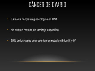 CÁNCER DE OVARIOCÁNCER DE OVARIO
• Es la 4ta neoplasia ginecológica en USA.
• No existen método de tamizaje especifico.
• 65% de los casos se presentan en estadio clínico III y IV
 