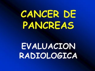 CANCER DE
PANCREAS
EVALUACION
RADIOLOGICA
 