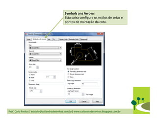 Prof.	
  Carla	
  Freitas	
  |	
  estudio@caliandradesenhos.com.br|	
  www.caliandradesenhos.blogspot.com.br	
  
Symbols	
  ans	
  Arrows	
  
Esta	
  caixa	
  conﬁgura	
  os	
  esDlos	
  de	
  setas	
  e	
  
pontos	
  de	
  marcação	
  da	
  cota.	
  
 