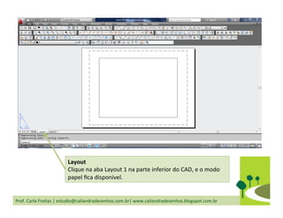 Prof.	
  Carla	
  Freitas	
  |	
  estudio@caliandradesenhos.com.br|	
  www.caliandradesenhos.blogspot.com.br	
  
Layout	
  
Clique	
  na	
  aba	
  Layout	
  1	
  na	
  parte	
  inferior	
  do	
  CAD,	
  e	
  o	
  modo	
  
papel	
  ﬁca	
  disponível.	
  
 