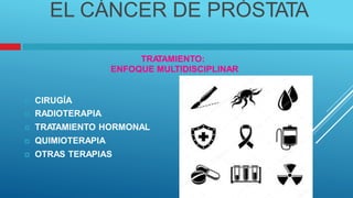 EL CÁNCER DE PRÓSTATA
TRA
TAMIENTO:
ENFOQUE MULTIDISCIPLINAR
 CIRUGÍA
 RADIOTERAPIA
 TRA
TAMIENTO HORMONAL
 QUIMIOTERAPIA
 OTRAS TERAPIAS
 