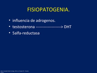 FISIOPATOGENIA.
• influencia de adrogenos.
• testosterona -------------------> DHT
• 5alfa-reductasa
Wein: Campbell-Walsh Urology, 10th. ed.; Chapter 95 - Prostate
Cancer
 