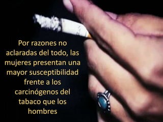 Por razones no
aclaradas del todo, las
mujeres presentan una
mayor susceptibilidad
frente a los
carcinógenos del
tabaco que los
hombres
 