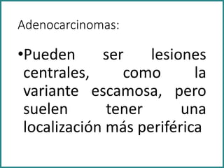 Adenocarcinomas:
•Pueden ser lesiones
centrales, como la
variante escamosa, pero
suelen tener una
localización más periférica
 