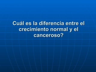 Cuál es la diferencia entre el crecimiento normal y el canceroso? 