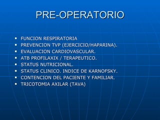 PRE-OPERATORIO FUNCION RESPIRATORIA PREVENCION TVP (EJERCICIO/HAPARINA). EVALUACION CARDIOVASCULAR. ATB PROFILAXIX / TERAPEUTICO. STATUS NUTRICIONAL. STATUS CLINICO. INDICE DE KARNOFSKY. CONTENCION DEL PACIENTE Y FAMILIAR. TRICOTOMIA AXILAR (TAVA) 