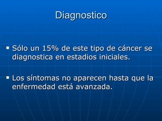 Diagnostico Sólo un 15% de este tipo de cáncer se diagnostica en estadios iniciales. Los síntomas no aparecen hasta que la enfermedad está avanzada.  