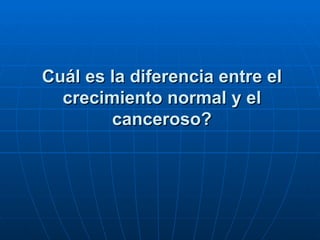 Cuál es la diferencia entre el
  crecimiento normal y el
        canceroso?
 