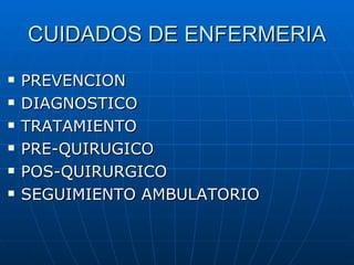 CUIDADOS DE ENFERMERIA
   PREVENCION
   DIAGNOSTICO
   TRATAMIENTO
   PRE-QUIRUGICO
   POS-QUIRURGICO
   SEGUIMIENTO AMBULATORIO
 