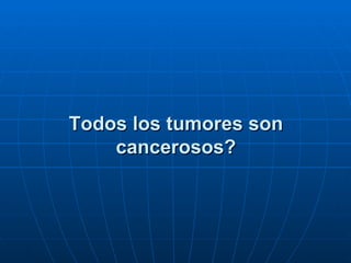 Todos los tumores son
    cancerosos?
 