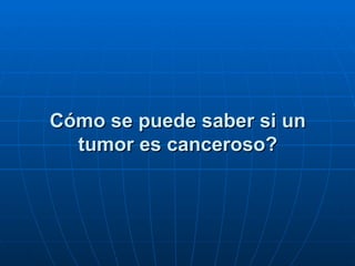 Cómo se puede saber si un
  tumor es canceroso?
 