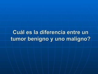 Cuál es la diferencia entre un
tumor benigno y uno maligno?
 