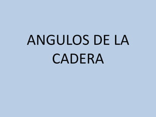 ANGULOS DE LA
   CADERA
 