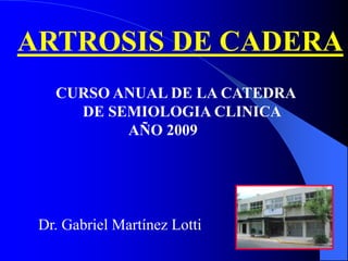 ARTROSIS DE CADERA
Dr. Gabriel Martínez Lotti
CURSO ANUAL DE LA CATEDRA
DE SEMIOLOGIA CLINICA
AÑO 2009
 
