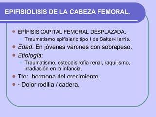 EPIFISIOLISIS DE LA CABEZA FEMORAL . <ul><li>EPÍFISIS CAPITAL FEMORAL DESPLAZADA . </li></ul><ul><ul><li>Traumatismo epifi...