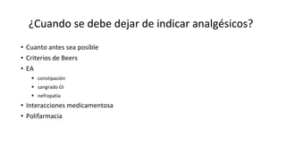 ¿Cuando se debe dejar de indicar analgésicos?
• Cuanto antes sea posible
• Criterios de Beers
• EA
 constipación
 sangrado GI
 nefropatía
• Interacciones medicamentosa
• Polifarmacia
 