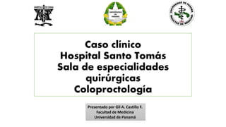 Caso clínico
Hospital Santo Tomás
Sala de especialidades
quirúrgicas
Coloproctología
Presentado por Gil A. Castillo F.
Facultad de Medicina
Universidad de Panamá
 