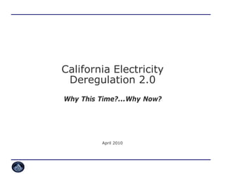 California Electricity
 Deregulation 2.0
Why This Time?...Why Now?




         April 2010
 