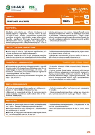 Linguagens
CARGA HORÁRIA
SEMANAL
PÁGINA / TOTAL
CÓDIGO
EMENTA
Anos Finais - 6º Ao 9º ano
2 H
1/2
CCEL034
OBSERVANDO A NATUREZA
JUSTIFICATIVA
Esta Eletiva busca integrar arte e ciências, incentivando os es-
tudantes a explorar e representar a natureza por meio de técni-
cas artísticas como a aquarela e o pontilhismo, inspirada pelos
naturalistas e viajantes, como Charles Darwin, Johann Moritz
Rugendas e Jean-Baptiste Debret, que documentaram a flora e
a fauna brasileira em suas expedições. Inclui a preparação de
exsicatas para proporcionar uma compreensão prática e tátil da
botânica, promovendo uma conexão mais aprofundada com o
estudo do mundo natural. Por meio da observação detalhada e
ao documentar a flora com precisão artística e científica, os es-
tudantes desenvolvem uma compreensão mais aprofundada das
interações ecológicas e da biodiversidade, promovendo também
a conscientização ambiental.
OBJETIVO(S) DE ENSINO/APRENDIZAGEM
‣Utilizar técnicas artísticas, como aquarela e pontilhismo, para
capturar detalhes precisos de plantas e paisagens;
‣Combinar observações artísticas com informações científicas
para criar representações precisas e educativas da biodiversidade;
‣Promover senso de responsabilidade e apreciação pela conser-
vação da natureza por meioda arte;
‣Preparar exsicatas como parte do estudo científico da flora local,
aplicando técnicas de preservação e documentação.
‣Compreender as relações entre as linguagens da Arte e suas prá-
ticas integradas, inclusive aquelas possibilitadas pelo uso das no-
vas tecnologias de informação e comunicação, pelo cinema e pelo
audiovisual, nas condições particulares de produção, na prática de
cada linguagem e nas suas articulações;
‣Mobilizar recursos tecnológicos como formas de registro, pes-
quisa e criação artística;
‣Desenvolver autonomia, crítica, autoria e trabalho coletivo e co-
laborativo nas artes;
‣Explorar, conhecer, fruir e analisar criticamente práticas e pro-
duções artísticas e culturais do seu entorno social, dos povos in-
dígenas, das comunidades tradicionais brasileiras e de diversas
sociedades, em distintos tempos e espaços, para reconhecer a arte
como um fenômeno cultural, histórico, social e sensível a diferen-
tes contextos e dialogar com as diversidades.
COMPETÊNCIAS E HABILIDADES DCRC EF69AR04; EF69AR05; EF69AR06; EF69AR07.
METODOLOGIA
‣Estações de aprendizagem, rotacionar entre atividades de dese-
nho e pintura, preparação de exsicatas e estudos científicos;
‣Workshops de técnicas artísticas de aquarela e pontilhismo foca-
das na observação da natureza;
‣Excursões de campo para coleta de amostras e inspiração artís-
tica, com subsequente preparação de exsicatas;
‣Projetos interdisciplinares envolvendo a criação de obras de arte
baseadas em estudos científicos;
‣Rodas de conversa sobre o impacto da arte na ciência, e vice-
-versa.
OBJETOS DE CONHECIMENTO
‣Técnicas de aquarela e pontilhismo usadas para detalhamento e
precisão em representações artísticas da natureza;
‣Observação e representação artística de elementos naturais
para o estudo dos ecossistemas, biodiversidade, ciclos de vida e
interações entre espécies;
‣Conhecimento sobre a flora local e técnicas para a preparação
de exsicatas;
‣Estudo dos trabalhos de naturalistas e artistas que documenta-
ram a natureza, especialmente aqueles que visitaram o Brasil.
108
 