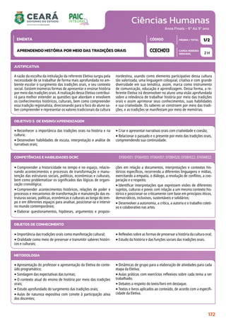 Ciências Humanas
CARGA HORÁRIA
SEMANAL
PÁGINA / TOTAL
CÓDIGO
EMENTA
Anos Finais - 6º Ao 9º ano
2 H
1/2
CCECH013
APRENDENDO HISTÓRIA POR MEIO DAS TRADIÇÕES ORAIS
JUSTIFICATIVA
A razão da escolha da intitulação da referente Eletiva surgiu pela
necessidade de se trabalhar de forma mais aprofundada no am-
biente escolar o surgimento das tradições orais, e seu contexto
social. Existem inúmeras formas de apresentar e ensinar história
por meio das tradições orais. A realização dessa Eletiva contribui-
rá para melhor entender as questões que abordam e envolvem
os conhecimentos históricos, culturais, bem como compreender
essa tradição regionalista, direcionando para o foco do aluno sa-
ber compreender e representar os valores tradicionais da cultura
nordestina, usando como elemento participativo dessa cultura
tão valorizada, uma linguagem coloquial, criativa e com grande
diversidade em sua temática, assim, marca como instrumento
de comunicação, educação e aprendizagem. Dessa forma, a re-
ferente Eletiva irá desenvolver no aluno uma visão aprofundada
sobre a relevância de trabalhar história por meio das tradições
orais e assim aprimorar seus conhecimentos, suas habilidades
e sua criatividade. Os saberes se constroem por meio das tradi-
ções, e as tradições se manifestam por meio de memórias.
OBJETIVO(S) DE ENSINO/APRENDIZAGEM
‣Reconhecer a importância das tradições orais na história e na
cultura;
‣Desenvolver habilidades de escuta, interpretação e análise de
narrativas orais;
‣Criar e apresentar narrativas orais com criatividade e coesão;
‣Relacionar o passado e o presente por meio das tradições orais,
compreendendo sua continuidade.
‣Compreender a historicidade no tempo e no espaço, relacio-
nando acontecimentos e processos de transformação e manu-
tenção das estruturas sociais, políticas, econômicas e culturais,
bem como problematizar os significados das lógicas de organi-
zação cronológica;
‣Compreender acontecimentos históricos, relações de poder e
processos e mecanismos de transformação e manutenção das es-
truturas sociais, políticas, econômicas e culturais ao longo do tem-
po e em diferentes espaços para analisar, posicionar-se e intervir
no mundo contemporâneo;
‣Elaborar questionamentos, hipóteses, argumentos e proposi-
ções em relação a documentos, interpretações e contextos his-
tóricos específicos, recorrendo a diferentes linguagens e mídias,
exercitando a empatia, o diálogo, a resolução de conflitos, a coo-
peração e o respeito;
‣Identificar interpretações que expressem visões de diferentes
sujeitos, culturas e povos com relação a um mesmo contexto his-
tórico e posicionar-se criticamente com base em princípios éticos,
democráticos, inclusivos, sustentáveis e solidários;
‣Desenvolver a autonomia, a crítica, a autoria e o trabalho coleti-
vo e colaborativo nas artes.
COMPETÊNCIAS E HABILIDADES DCRC EF06HI01; EF06HI03; EF06HI07; EF08HI20; EF08HI22; EF69AR32.
METODOLOGIA
‣Apresentação do professor e apresentação da Eletiva do conte-
údo programático;
‣Sondagem das expectativas das turmas;
‣O contexto atual do ensino de história por meio das tradições
orais;
‣Estudo aprofundado do surgimento das tradições orais;
‣Aulas de natureza expositiva com convite à participação ativa
dos discentes;
‣Dinâmicas de grupo para a elaboração de atividades para cada
etapa da Eletiva;
‣Aulas práticas com exercícios reflexivos sobre cada tema a ser
trabalhado;
‣Debates a respeito do texto/livro em destaque.
‣Textos e livros aplicados ao conteúdo, de acordo com a especifi-
cidade da Eletiva.
OBJETOS DE CONHECIMENTO
‣Importância das tradições orais como manifestação cultural;
‣Oralidade como meio de preservar e transmitir saberes históri-
cos e culturais;
‣Reflexões sobre as formas de preservar a história da cultura oral;
‣Estudo da história e das funções sociais das tradições orais.
172
 