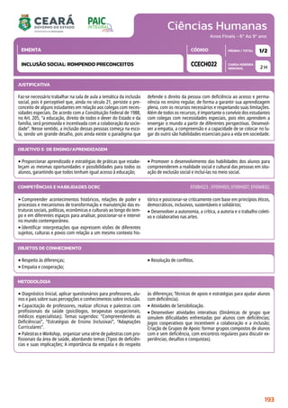 Ciências Humanas
CARGA HORÁRIA
SEMANAL
PÁGINA / TOTAL
CÓDIGO
EMENTA
Anos Finais - 6º Ao 9º ano
2 H
1/2
CCECH022
INCLUSÃO SOCIAL: ROMPENDO PRECONCEITOS
JUSTIFICATIVA
Faz-se necessário trabalhar na sala de aula a temática da inclusão
social, pois é perceptível que, ainda no século 21, persiste o pre-
conceito de alguns estudantes em relação aos colegas com neces-
sidades especiais. De acordo com a Constituição Federal de 1988,
no Art. 205, “a educação, direito de todos e dever do Estado e da
família, será promovida e incentivada com a colaboração da socie-
dade”. Nesse sentido, a inclusão dessas pessoas começa na esco-
la, sendo um grande desafio, pois ainda existe o paradigma que
defende o direito da pessoa com deficiência ao acesso e perma-
nência no ensino regular, de forma a garantir sua aprendizagem
plena, com os recursos necessários e respeitando suas limitações.
Além de todos os recursos, é importante o convívio dos estudantes
com colegas com necessidades especiais, pois eles aprendem a
enxergar o mundo a partir de diferentes perspectivas. Desenvol-
ver a empatia, a compreensão e a capacidade de se colocar no lu-
gar do outro são habilidades essenciais para a vida em sociedade.
OBJETIVO(S) DE ENSINO/APRENDIZAGEM
‣Proporcionar aprendizado e estratégias de práticas que estabe-
leçam as mesmas oportunidades e possibilidades para todos os
alunos, garantindo que todos tenham igual acesso à educação;
‣Promover o desenvolvimento das habilidades dos alunos para
compreenderem a realidade social e cultural das pessoas em situ-
ação de exclusão social e incluí-las no meio social.
‣Compreender acontecimentos históricos, relações de poder e
processos e mecanismos de transformação e manutenção das es-
truturas sociais, políticas, econômicas e culturais ao longo do tem-
po e em diferentes espaços para analisar, posicionar-se e intervir
no mundo contemporâneo.
‣Identificar interpretações que expressem visões de diferentes
sujeitos, culturas e povos com relação a um mesmo contexto his-
tórico e posicionar-se criticamente com base em princípios éticos,
democráticos, inclusivos, sustentáveis e solidários;
‣Desenvolver a autonomia, a crítica, a autoria e o trabalho coleti-
vo e colaborativo nas artes.
COMPETÊNCIAS E HABILIDADES DCRC EF08HI23 ; EF09HI03; EF09HI07; EF69AR32.
METODOLOGIA
‣Diagnóstico Inicial, aplicar questionários para professores, alu-
nos e pais sobre suas percepções e conhecimentos sobre inclusão.
‣Capacitação de professores, realizar oficinas e palestras com
profissionais da saúde (psicólogos, terapeutas ocupacionais,
médicos especialistas). Temas sugeridos: “Compreendendo as
Deficiências”, “Estratégias de Ensino Inclusivas”, “Adaptações
Curriculares”.
‣Palestras e Workshop, organizar uma série de palestras com pro-
fissionais da área de saúde, abordando temas (Tipos de deficiên-
cias e suas implicações; A importância da empatia e do respeito
às diferenças; Técnicas de apoio e estratégias para ajudar alunos
com deficiência).
‣Atividades de Sensibilização.
‣Desenvolver atividades interativas (Dinâmicas de grupo que
simulem dificuldades enfrentadas por alunos com deficiências;
Jogos cooperativos que incentivem a colaboração e a inclusão;
Criação de Grupos de Apoio: formar grupos compostos de alunos
com e sem deficiência, com encontros regulares para discutir ex-
periências, desafios e conquistas).
OBJETOS DE CONHECIMENTO
‣Respeito às diferenças;
‣Empatia e cooperação;
‣Resolução de conflitos.
193
 