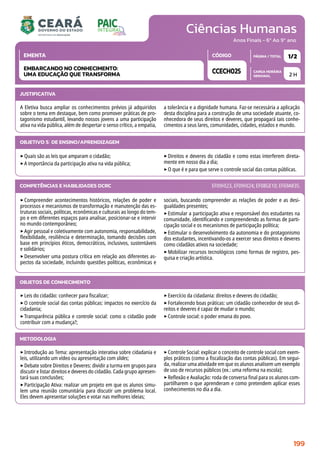 Ciências Humanas
CARGA HORÁRIA
SEMANAL
PÁGINA / TOTAL
CÓDIGO
EMENTA
Anos Finais - 6º Ao 9º ano
2 H
1/2
CCECH025
EMBARCANDO NO CONHECIMENTO:
UMA EDUCAÇÃO QUE TRANSFORMA
JUSTIFICATIVA
A Eletiva busca ampliar os conhecimentos prévios já adquiridos
sobre o tema em destaque, bem como promover práticas de pro-
tagonismo estudantil, levando nossos jovens a uma participação
ativa na vida pública, além de despertar o senso crítico, a empatia,
a tolerância e a dignidade humana. Faz-se necessária a aplicação
desta disciplina para a construção de uma sociedade atuante, co-
nhecedora de seus direitos e deveres, que propagará tais conhe-
cimentos a seus lares, comunidades, cidades, estados e mundo.
OBJETIVO(S) DE ENSINO/APRENDIZAGEM
‣Quais são as leis que amparam o cidadão;
‣A importância da participação ativa na vida pública;
‣Direitos e deveres do cidadão e como estas interferem direta-
mente em nosso dia a dia;
‣O que é e para que serve o controle social das contas públicas.
‣Compreender acontecimentos históricos, relações de poder e
processos e mecanismos de transformação e manutenção das es-
truturas sociais, políticas, econômicas e culturais ao longo do tem-
po e em diferentes espaços para analisar, posicionar-se e intervir
no mundo contemporâneo;
‣Agir pessoal e coletivamente com autonomia, responsabilidade,
flexibilidade, resiliência e determinação, tomando decisões com
base em princípios éticos, democráticos, inclusivos, sustentáveis
e solidários;
‣Desenvolver uma postura crítica em relação aos diferentes as-
pectos da sociedade, incluindo questões políticas, econômicas e
sociais, buscando compreender as relações de poder e as desi-
gualdades presentes;
‣Estimular a participação ativa e responsável dos estudantes na
comunidade, identificando e compreendendo as formas de parti-
cipação social e os mecanismos de participação política;
‣Estimular o desenvolvimento da autonomia e do protagonismo
dos estudantes, incentivando-os a exercer seus direitos e deveres
como cidadãos ativos na sociedade;
‣Mobilizar recursos tecnológicos como formas de registro, pes-
quisa e criação artística.
COMPETÊNCIAS E HABILIDADES DCRC EF09HI23, EF09HI24; EF08GE10; EF69AR35.
METODOLOGIA
‣Introdução ao Tema: apresentação interativa sobre cidadania e
leis, utilizando um vídeo ou apresentação com slides;
‣Debate sobre Direitos e Deveres: dividir a turma em grupos para
discutir e listar direitos e deveres do cidadão. Cada grupo apresen-
tará suas conclusões;
‣Participação Ativa: realizar um projeto em que os alunos simu-
lem uma reunião comunitária para discutir um problema local.
Eles devem apresentar soluções e votar nas melhores ideias;
‣Controle Social: explicar o conceito de controle social com exem-
plos práticos (como a fiscalização das contas públicas). Em segui-
da, realizar uma atividade em que os alunos analisem um exemplo
de uso de recursos públicos (ex.: uma reforma na escola);
‣Reflexão e Avaliação: roda de conversa final para os alunos com-
partilharem o que aprenderam e como pretendem aplicar esses
conhecimentos no dia a dia.
OBJETOS DE CONHECIMENTO
‣Leis do cidadão: conhecer para fiscalizar;
‣O controle social das contas públicas: impactos no exercício da
cidadania;
‣Transparência pública e controle social: como o cidadão pode
contribuir com a mudança?;
‣Exercício da cidadania: direitos e deveres do cidadão;
‣Fortalecendo boas práticas: um cidadão conhecedor de seus di-
reitos e deveres é capaz de mudar o mundo;
‣Controle social: o poder emana do povo.
199
 