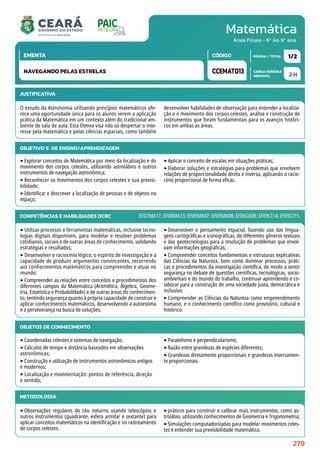 Matemática
CARGA HORÁRIA
SEMANAL
PÁGINA / TOTAL
CÓDIGO
EMENTA
Anos Finais - 6º Ao 9º ano
2 H
1/2
CCEMAT013
NAVEGANDO PELAS ESTRELAS
JUSTIFICATIVA
O estudo da Astronomia utilizando princípios matemáticos ofe-
rece uma oportunidade única para os alunos verem a aplicação
prática da Matemática em um contexto além do tradicional am-
biente de sala de aula. Esta Eletiva visa não só despertar o inte-
resse pela matemática e pelas ciências espaciais, como também
desenvolver habilidades de observação para entender a localiza-
ção e o movimento dos corpos celestes, análise e construção de
instrumentos que foram fundamentais para os avanços históri-
cos em ambas as áreas.
OBJETIVO(S) DE ENSINO/APRENDIZAGEM
‣Explorar conceitos de Matemática por meio da localização e do
movimento dos corpos celestes, utilizando astrolábios e outros
instrumentos de navegação astronômica;
‣Reconhecer os movimentos dos corpos celestes e sua previsi-
bilidade;
‣Identificar e descrever a localização de pessoas e de objetos no
espaço;
‣Aplicar o conceito de escalas em situações práticas;
‣Elaborar soluções e estratégias para problemas que envolvem
relações de proporcionalidade direta e inversa, aplicando o racio-
cínio proporcional de forma eficaz.
COMPETÊNCIAS E HABILIDADES DCRC
‣Utilizar processos e ferramentas matemáticas, inclusive tecno-
logias digitais disponíveis, para modelar e resolver problemas
cotidianos, sociais e de outras áreas de conhecimento, validando
estratégias e resultados;
‣ Desenvolver o raciocínio lógico, o espírito de investigação e a
capacidade de produzir argumentos convincentes, recorrendo
aos conhecimentos matemáticos para compreender e atuar no
mundo;
‣Compreender as relações entre conceitos e procedimentos dos
diferentes campos da Matemática (Aritmética, Álgebra, Geome-
tria, Estatística e Probabilidade) e de outras áreas do conhecimen-
to, sentindo segurança quanto à própria capacidade de construir e
aplicar conhecimentos matemáticos, desenvolvendo a autoestima
e a perseverança na busca de soluções;
‣Desenvolver o pensamento espacial, fazendo uso das lingua-
gens cartográficas e iconográficas, de diferentes gêneros textuais
e das geotecnologias para a resolução de problemas que envol-
vam informações geográficas;
‣Compreender conceitos fundamentais e estruturas explicativas
das Ciências da Natureza, bem como dominar processos, práti-
cas e procedimentos da investigação científica, de modo a sentir
segurança no debate de questões científicas, tecnológicas, socio-
ambientais e do mundo do trabalho, continuar aprendendo e co-
laborar para a construção de uma sociedade justa, democrática e
inclusiva;
‣Compreender as Ciências da Natureza como empreendimento
humano, e o conhecimento científico como provisório, cultural e
histórico.
EF07MA17; EF08MA13; EF09MA07; EF09MA08; EF06GE08; EF09CI14; EF09CI15.
METODOLOGIA
‣Observações regulares do céu noturno usando telescópios e
outros instrumentos (quadrante, esfera armilar e sextante) para
aplicar conceitos matemáticos na identificação e no rastreamento
de corpos celestes.
‣práticos para construir e calibrar mais instrumentos, como as-
trolábio, utilizando conhecimentos de Geometria e Trigonometria;
‣Simulações computadorizadas para modelar movimentos celes-
tes e entender sua previsibilidade matemática.
OBJETOS DE CONHECIMENTO
‣Coordenadas celestes e sistemas de navegação;
‣Cálculos de tempo e distância baseados em observações
astronômicas;
‣Construção e utilização de instrumentos astronômicos antigos
e modernos;
‣ Localização e movimentação: pontos de referência, direção
e sentido;
‣Paralelismo e perpendicularismo;
‣Razão entre grandezas de espécies diferentes;
‣Grandezas diretamente proporcionais e grandezas inversamen-
te proporcionais.
279
 