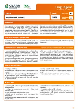 Linguagens
CARGA HORÁRIA
SEMANAL
PÁGINA / TOTAL
CÓDIGO
EMENTA
Anos Finais - 6º Ao 9º ano
2 H
1/2
CCEL017
INTERAÇÕES COM A ESCRITA
JUSTIFICATIVA
Testes aplicados periodicamente por instituições internacionais
junto a estudantes do mundo inteiro, como é o caso do Progra-
ma Internacional de Avaliação de Estudantes (PISA), comprovam
que a situação do ensino-aprendizagem da leitura e da escrita no
Brasil está ainda muito longe de um patamar qualitativo satisfa-
tório. Nessa perspectiva, a escola brasileira, com o lógico apoio
dos nossos governantes, acham-se desafiadas a definir estratégias
que contribuam de forma decisiva com o incremento da leitura e
da escrita dos nossos estudantes. Partindo desse entendimento,
esta Eletiva visa trabalhar estratégias eficientes junto aos alunos
para que estes se tornem competentes no tocante à escrita dos
mais diferentes gêneros textuais.
OBJETIVO(S) DE ENSINO/APRENDIZAGEM
‣ Estimular o aluno a reconhecer a relevância da escrita para
aprimorar e desenvolver conhecimentos interdisciplinares que
irão contribuir para o seu desenvolvimento estudantil, intelec-
tual e o aperfeiçoamento da produção de textos nos mais varia-
dos gêneros.
‣Ler, escutar e produzir textos orais, escritos e multissemióticos
que circulam em diferentes campos de atuação e mídias, com
compreensão, fluência, autonomia e criticidade de modo a se ex-
pressar e partilhar informações, experiências, ideias e sentimen-
tos e continuar aprendendo.
‣Mobilizar práticas da cultura digital, diferentes linguagens, mí-
dias e ferramentas digitais para expandir as formas de produzir
sentidos (nos processos de compreensão e produção), aprender e
refletir sobre o mundo e realizar diferentes projetos autorais.
‣Envolver-se em práticas de leitura literária que possibilitem o
desenvolvimento do senso estético para fruição, valorizando a
literatura e outras manifestações artístico-culturais como formas
de acesso às dimensões lúdicas, de imaginário e encantamento,
reconhecendo o potencial transformador e humanizador da expe-
riência com a literatura.
COMPETÊNCIAS E HABILIDADES DCRC EF69LP06; EF69LP07; EF69LP08; EF69LP46; EF69LP47; EF69LP49.
METODOLOGIA
‣Apresentação do professor e apresentação da Eletiva do conte-
údo programático;
‣Sondagem das expectativas das turmas sobre a Eletiva: Intera-
ções com a escrita;
‣Estudo aprofundado do surgimento da escrita;
‣Aulas de natureza expositiva com convite à participação ativa
dos discentes;
‣Dinâmicas de grupo para a elaboração de atividades para cada
etapa da Eletiva;
‣Aulas práticas com exercícios reflexivos sobre cada tema a ser
trabalhado;
‣Produção, correção e revisão de textos;
‣Debates a respeito do gênero/elemento textual em destaque;
‣Análise de textos e livros aplicados ao conteúdo, de acordo com
a especificidade da Eletiva.
OBJETOS DE CONHECIMENTO
‣Estratégias de leitura;
‣A aprendizagem da escrita em sua relação complementar com
a leitura;
‣O trabalho com a escrita a partir das especificidades dos diferen-
tes gêneros textuais: poema, conto, texto dissertativo, etc.;
‣O desenvolvimento da escrita a partir da observação do cotidia-
no, de situações reais;
‣A prática da escrita fluente de textos.
‣A importância da escrita para o desenvolvimento de novos sa-
beres;
‣A formação competente e autônoma de novos escritores.
73
 