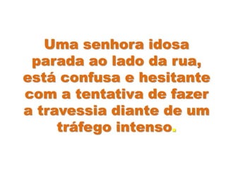 Uma senhora idosa
parada ao lado da rua,
está confusa e hesitante
com a tentativa de fazer
a travessia diante de um
tráfego intenso.
 